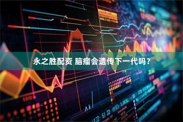 永之胜配资 脑瘤会遗传下一代吗?