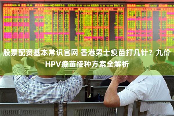 股票配资基本常识官网 香港男士疫苗打几针?九价HPV疫苗接种方案全解析