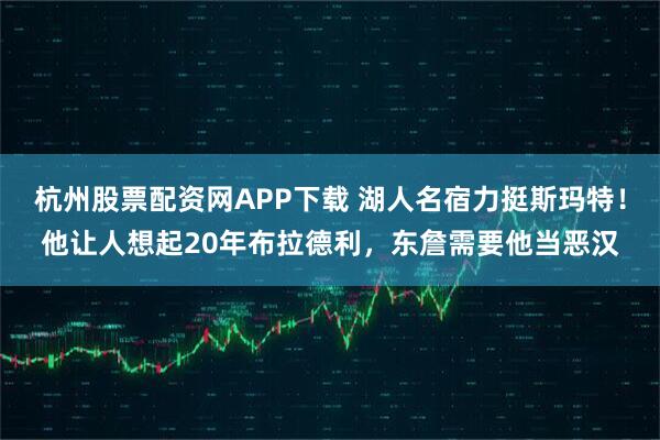 杭州股票配资网APP下载 湖人名宿力挺斯玛特!他让人想起20年布拉德利,东詹需要他当恶汉