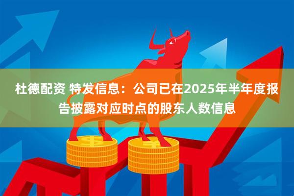 杜德配资 特发信息：公司已在2025年半年度报告披露对应时点的股东人数信息