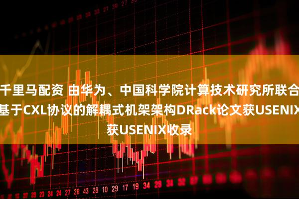 千里马配资 由华为、中国科学院计算技术研究所联合开发基于CXL协议的解耦式机架架构DRack论文获USENIX收录