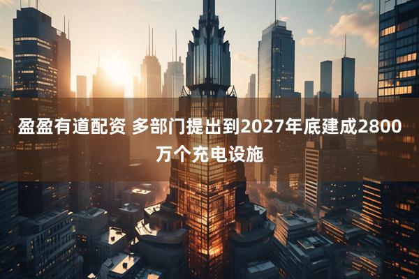 盈盈有道配资 多部门提出到2027年底建成2800万个充电设施