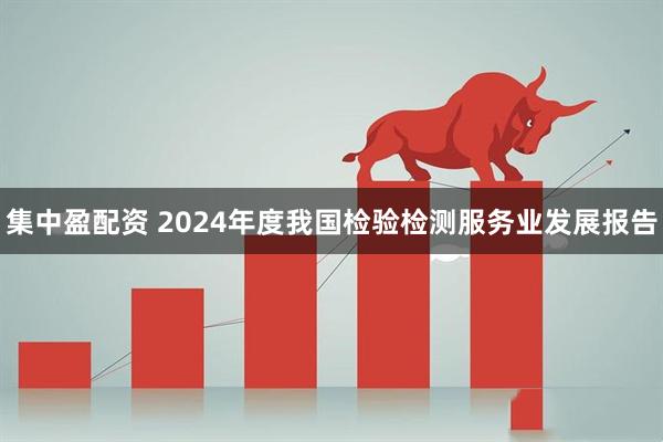 集中盈配资 2024年度我国检验检测服务业发展报告
