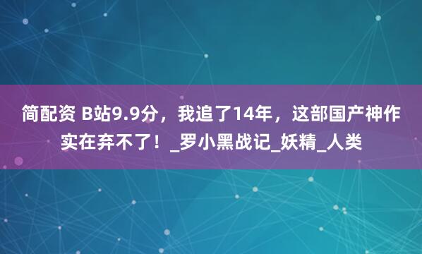 简配资 B站9.9分，我追了14年，这部国产神作实在弃不了！_罗小黑战记_妖精_人类