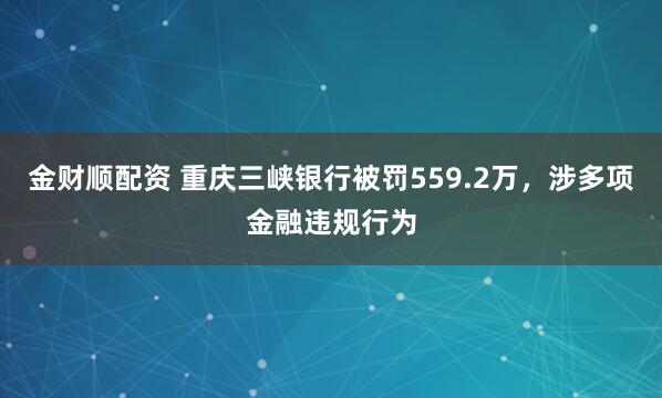 金财顺配资 重庆三峡银行被罚559.2万，涉多项金融违规行为