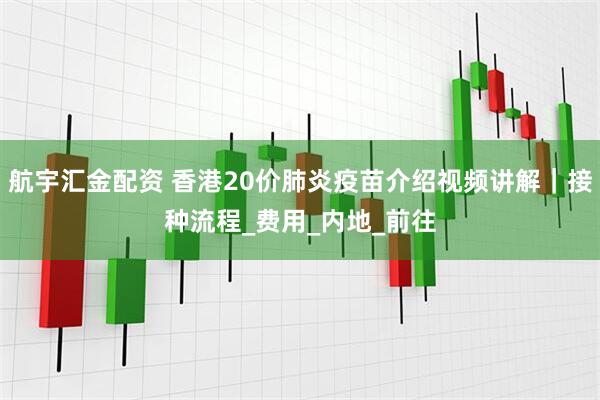 航宇汇金配资 香港20价肺炎疫苗介绍视频讲解｜接种流程_费用_内地_前往