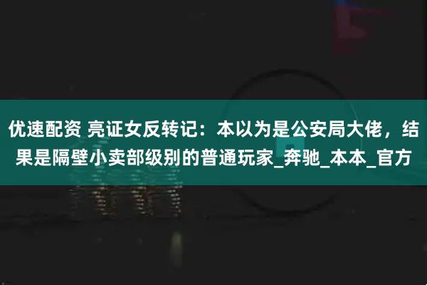 优速配资 亮证女反转记：本以为是公安局大佬，结果是隔壁小卖部级别的普通玩家_奔驰_本本_官方