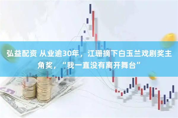弘益配资 从业逾30年，江珊摘下白玉兰戏剧奖主角奖，“我一直没有离开舞台”